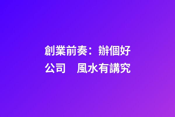 創業前奏：辦個好公司　風水有講究